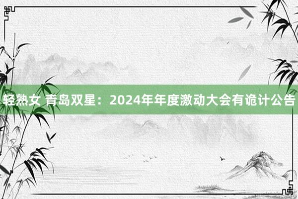 轻熟女 青岛双星：2024年年度激动大会有诡计公告