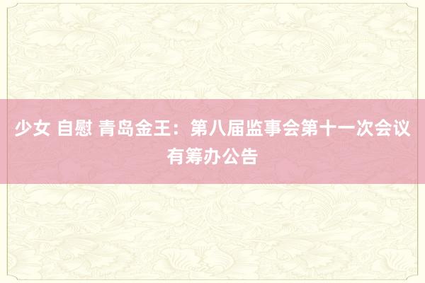 少女 自慰 青岛金王：第八届监事会第十一次会议有筹办公告