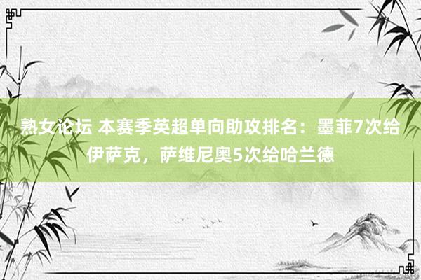 熟女论坛 本赛季英超单向助攻排名：墨菲7次给伊萨克，萨维尼奥5次给哈兰德