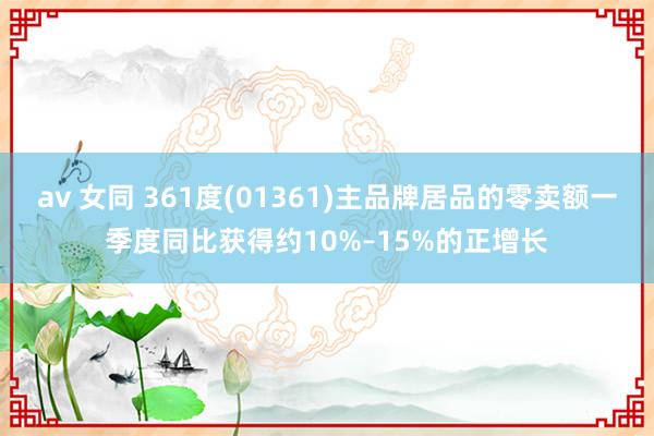 av 女同 361度(01361)主品牌居品的零卖额一季度同比获得约10%–15%的正增长