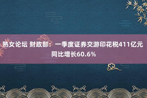 熟女论坛 财政部：一季度证券交游印花税411亿元 同比增长60.6%