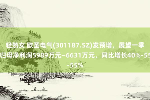 轻熟女 欧圣电气(301187.SZ)发预增，展望一季度归母净利润5989万元—6631万元，同比增长40%-55%