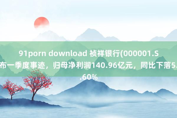 91porn download 祯祥银行(000001.SZ)发布一季度事迹，归母净利润140.96亿元，同比下落5.60%