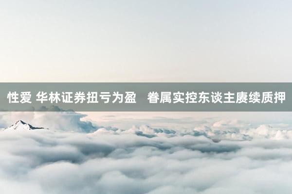 性爱 华林证券扭亏为盈   眷属实控东谈主赓续质押