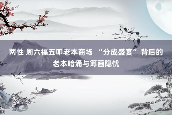 两性 周六福五叩老本商场  “分成盛宴” 背后的老本暗涌与筹画隐忧