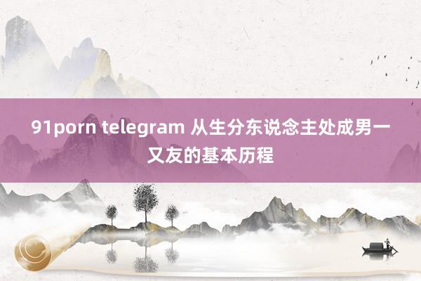 91porn telegram 从生分东说念主处成男一又友的基本历程