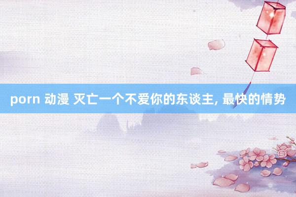 porn 动漫 灭亡一个不爱你的东谈主， 最快的情势