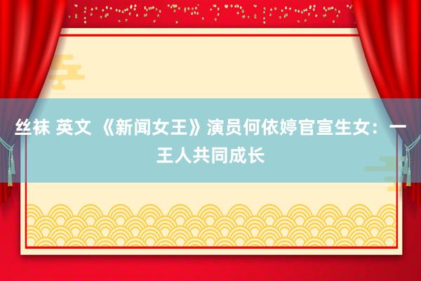 丝袜 英文 《新闻女王》演员何依婷官宣生女：一王人共同成长