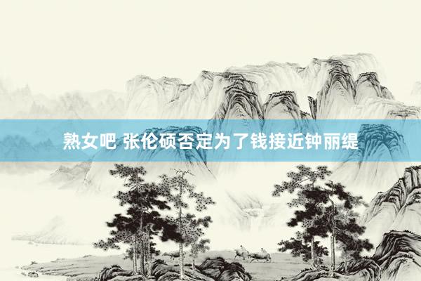 熟女吧 张伦硕否定为了钱接近钟丽缇