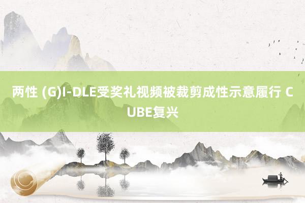 两性 (G)I-DLE受奖礼视频被裁剪成性示意履行 CUBE复兴