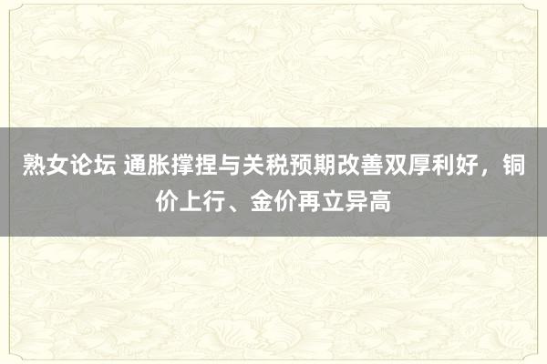 熟女论坛 通胀撑捏与关税预期改善双厚利好，铜价上行、金价再立异高