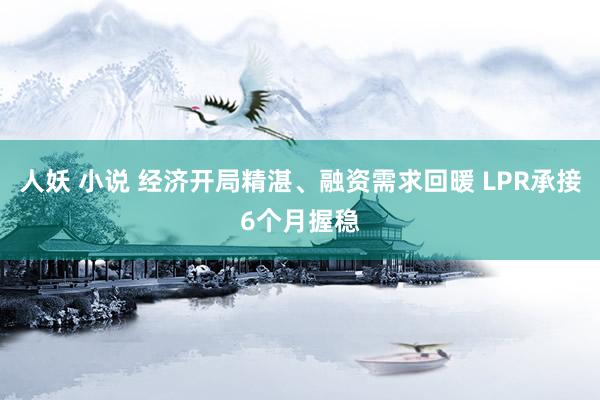 人妖 小说 经济开局精湛、融资需求回暖 LPR承接6个月握稳