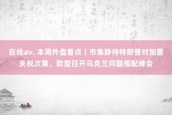 在线av. 本周外盘看点丨市集静待特朗普对加墨关税次第，欧盟召开乌克兰问题相配峰会