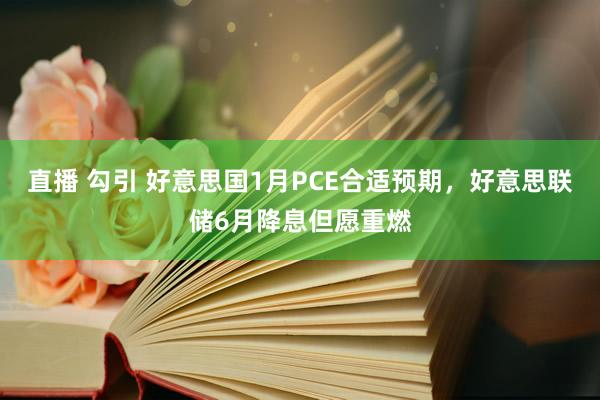 直播 勾引 好意思国1月PCE合适预期，好意思联储6月降息但愿重燃