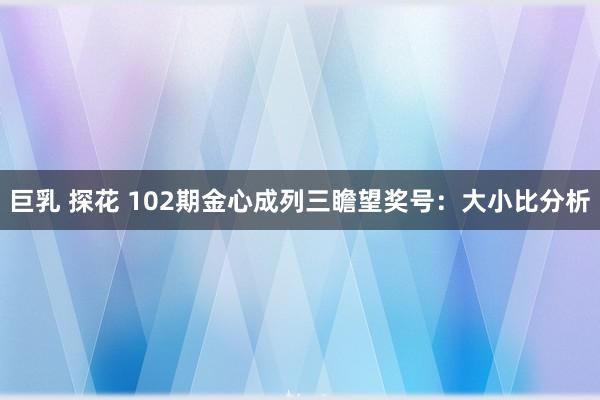巨乳 探花 102期金心成列三瞻望奖号：大小比分析