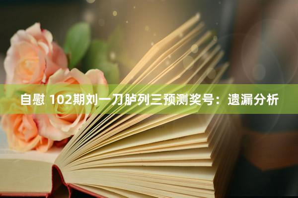 自慰 102期刘一刀胪列三预测奖号：遗漏分析