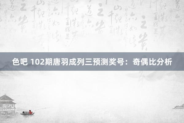 色吧 102期唐羽成列三预测奖号：奇偶比分析