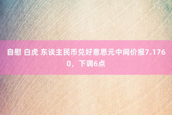 自慰 白虎 东谈主民币兑好意思元中间价报7.1760，下调6点