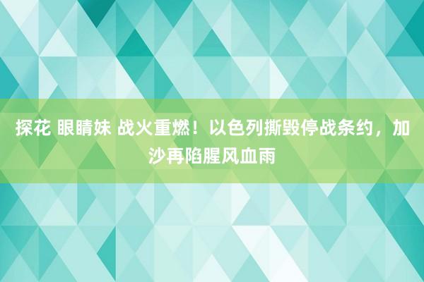 探花 眼睛妹 战火重燃！以色列撕毁停战条约，加沙再陷腥风血雨