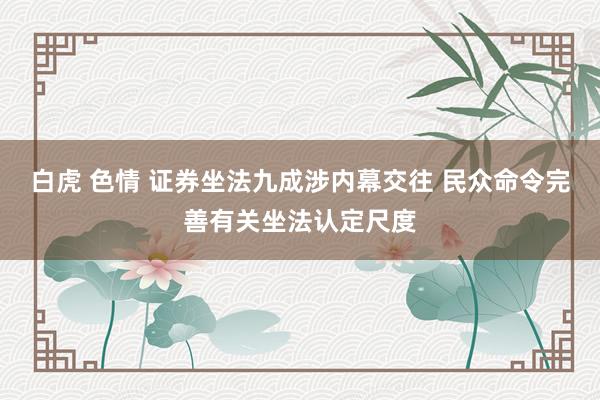 白虎 色情 证券坐法九成涉内幕交往 民众命令完善有关坐法认定尺度