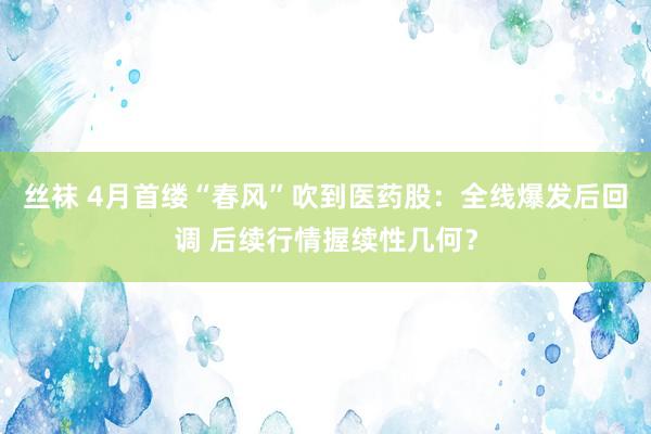 丝袜 4月首缕“春风”吹到医药股：全线爆发后回调 后续行情握续性几何？