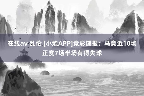 在线av 乱伦 [小炮APP]竞彩谍报：马竞近10场正赛7场半场有得失球