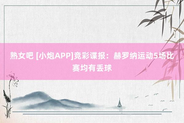 熟女吧 [小炮APP]竞彩谍报：赫罗纳运动5场比赛均有丢球