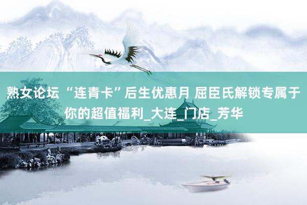 熟女论坛 “连青卡”后生优惠月 屈臣氏解锁专属于你的超值福利_大连_门店_芳华