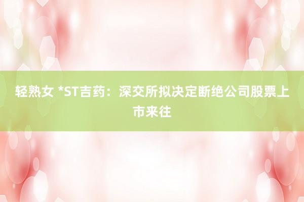 轻熟女 *ST吉药：深交所拟决定断绝公司股票上市来往