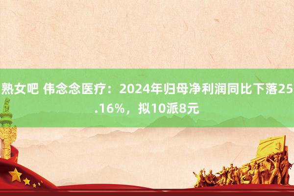 熟女吧 伟念念医疗：2024年归母净利润同比下落25.16%，拟10派8元