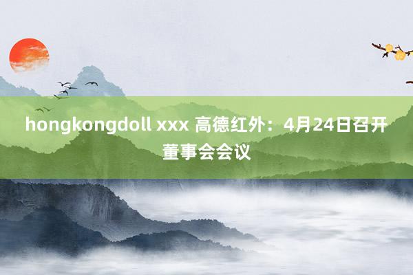 hongkongdoll xxx 高德红外：4月24日召开董事会会议