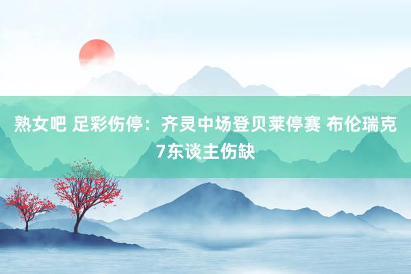 熟女吧 足彩伤停：齐灵中场登贝莱停赛 布伦瑞克7东谈主伤缺