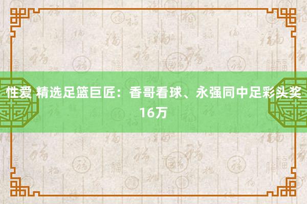 性爱 精选足篮巨匠：香哥看球、永强同中足彩头奖16万