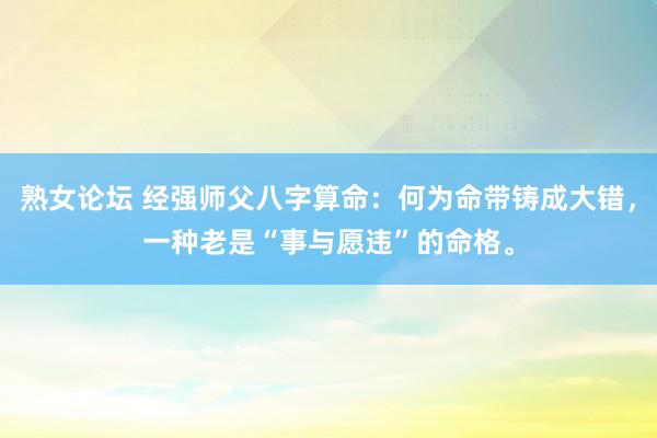熟女论坛 经强师父八字算命:何为命带铸成大错,一种老是“事与愿违”的命格。
