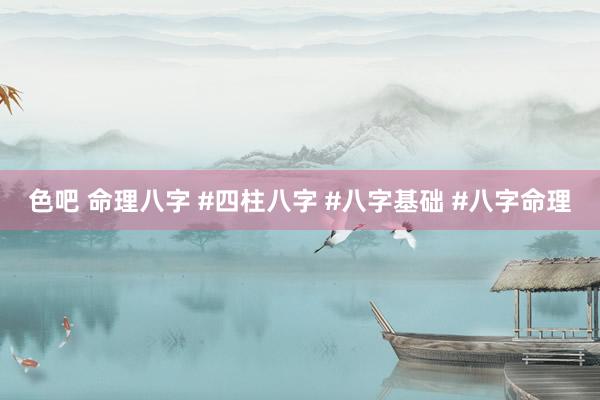 色吧 命理八字 #四柱八字 #八字基础 #八字命理