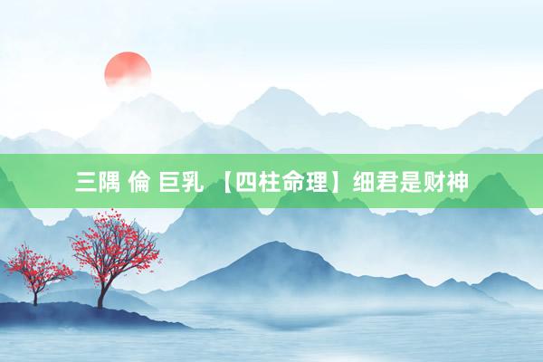 三隅 倫 巨乳 【四柱命理】细君是财神