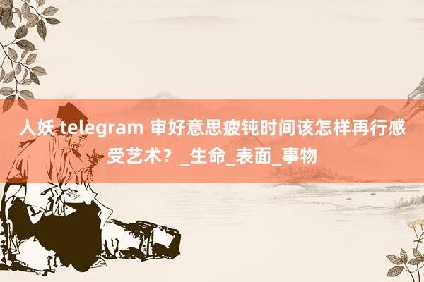 人妖 telegram 审好意思疲钝时间该怎样再行感受艺术？_生命_表面_事物