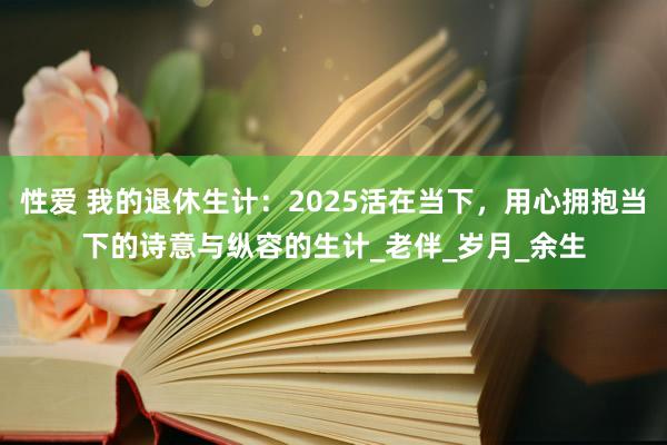 性爱 我的退休生计：2025活在当下，用心拥抱当下的诗意与纵容的生计_老伴_岁月_余生