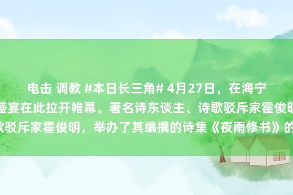 电击 调教 #本日长三角# 4月27日，在海宁云龙艺术庄园，一场文化盛宴在此拉开帷幕。著名诗东谈主、诗歌驳斥家霍俊明，举办了其编撰的诗集《夜雨修书》的共享会_时尚