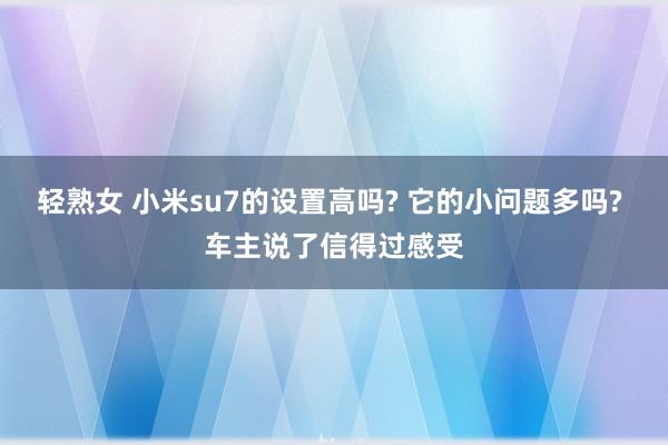 轻熟女 小米su7的设置高吗? 它的小问题多吗? 车主说了信得过感受