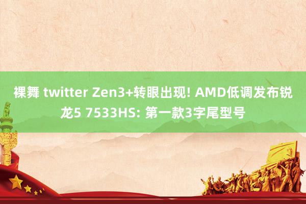 裸舞 twitter Zen3+转眼出现! AMD低调发布锐龙5 7533HS: 第一款3字尾型号