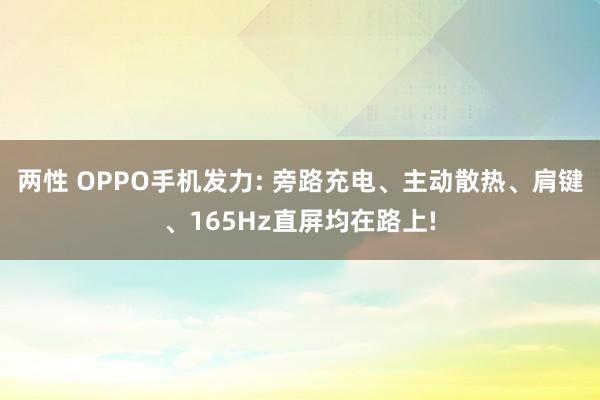 两性 OPPO手机发力: 旁路充电、主动散热、肩键、165Hz直屏均在路上!