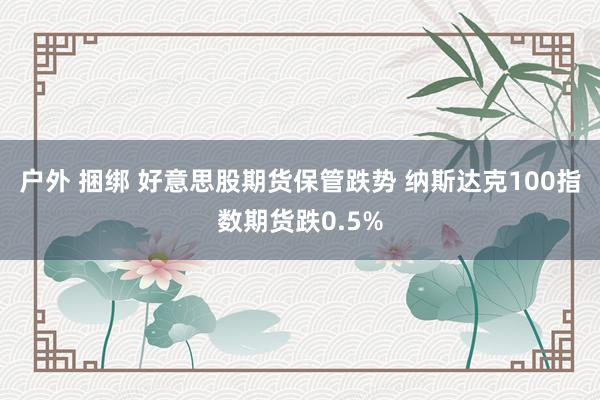 户外 捆绑 好意思股期货保管跌势 纳斯达克100指数期货跌0.5%