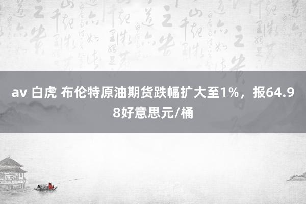 av 白虎 布伦特原油期货跌幅扩大至1%，报64.98好意思元/桶