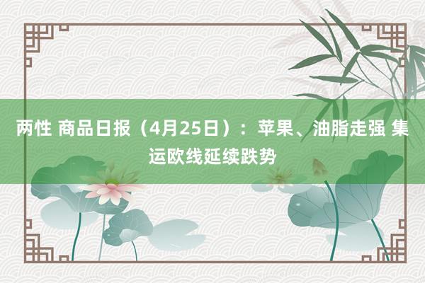 两性 商品日报（4月25日）：苹果、油脂走强 集运欧线延续跌势