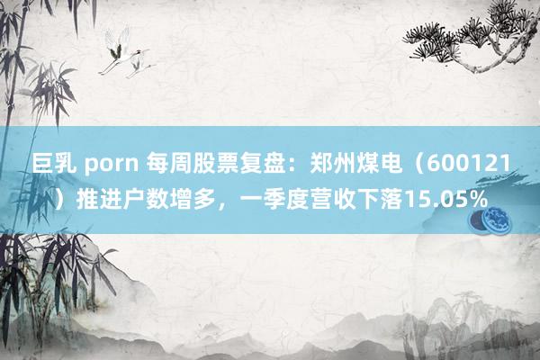 巨乳 porn 每周股票复盘：郑州煤电（600121）推进户数增多，一季度营收下落15.05%