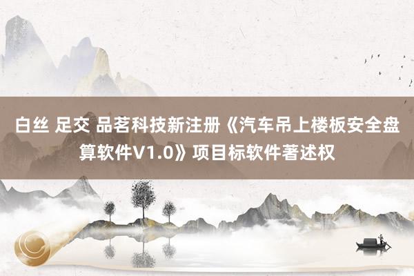 白丝 足交 品茗科技新注册《汽车吊上楼板安全盘算软件V1.0》项目标软件著述权
