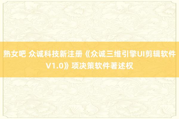 熟女吧 众诚科技新注册《众诚三维引擎UI剪辑软件V1.0》项决策软件著述权