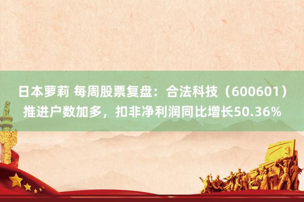 日本萝莉 每周股票复盘：合法科技（600601）推进户数加多，扣非净利润同比增长50.36%