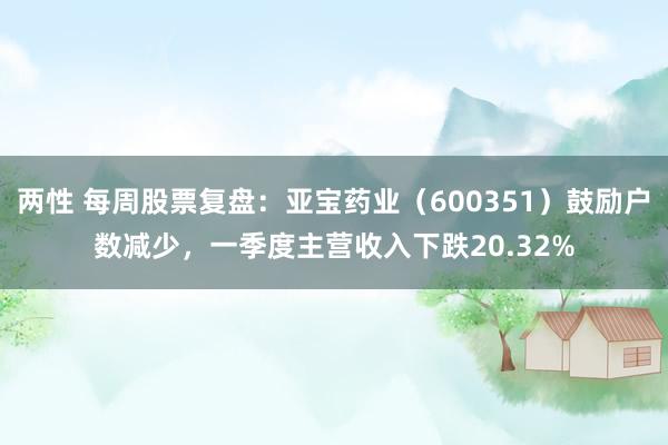两性 每周股票复盘：亚宝药业（600351）鼓励户数减少，一季度主营收入下跌20.32%